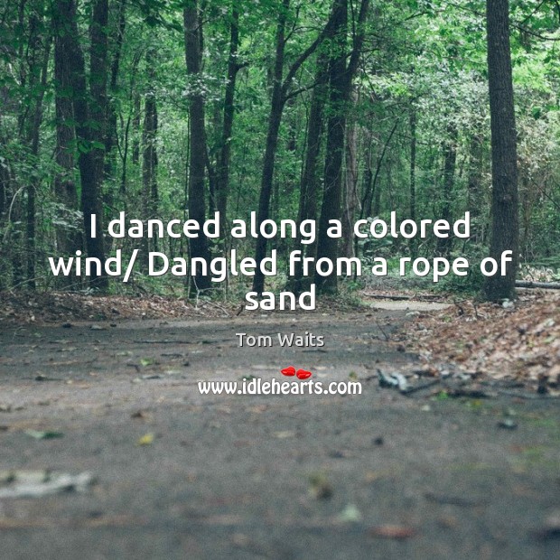 I danced along a colored wind/ Dangled from a rope of sand Tom Waits Picture Quote