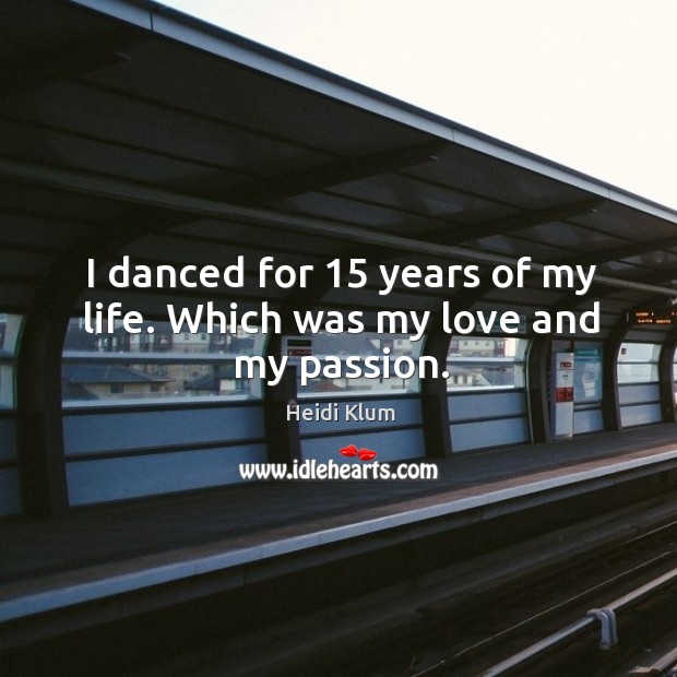 I danced for 15 years of my life. Which was my love and my passion. Heidi Klum Picture Quote