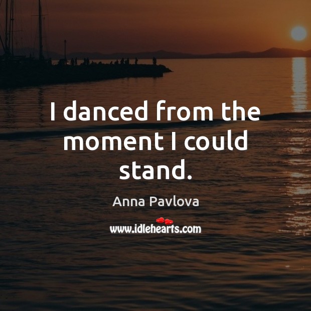I danced from the moment I could stand. Anna Pavlova Picture Quote