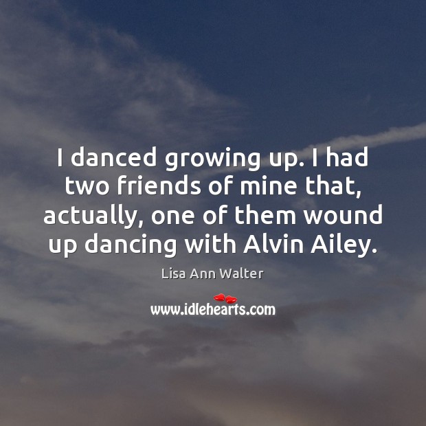 I danced growing up. I had two friends of mine that, actually, Lisa Ann Walter Picture Quote
