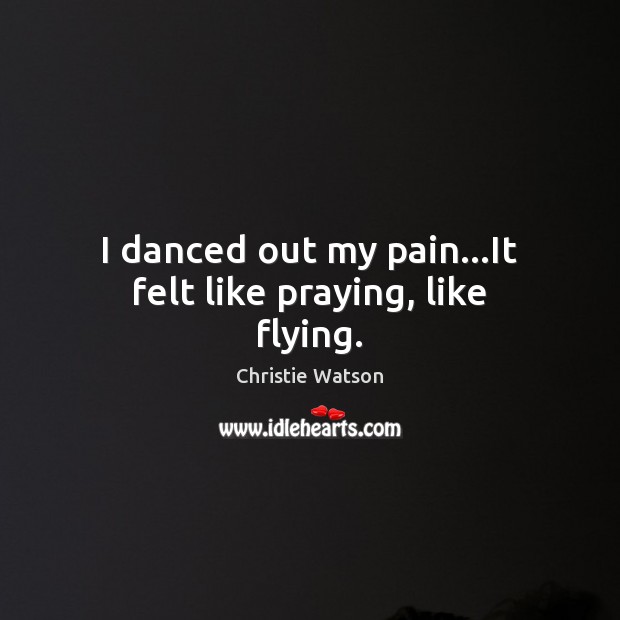 I danced out my pain…It felt like praying, like flying. Christie Watson Picture Quote