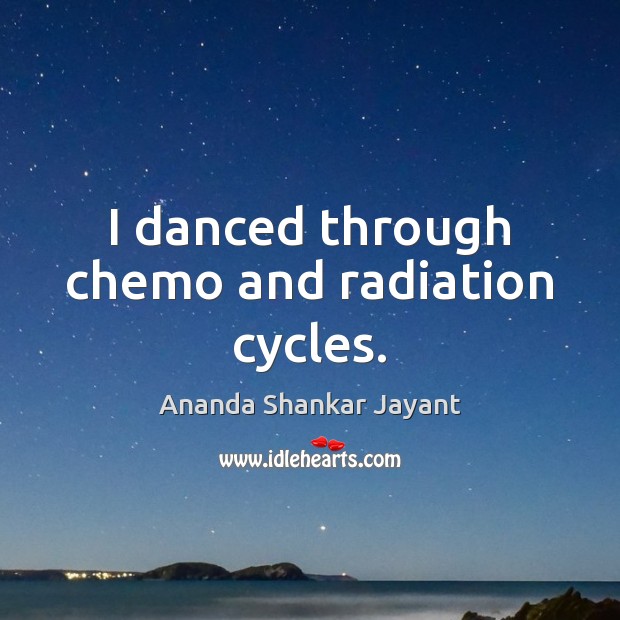 I danced through chemo and radiation cycles. Ananda Shankar Jayant Picture Quote