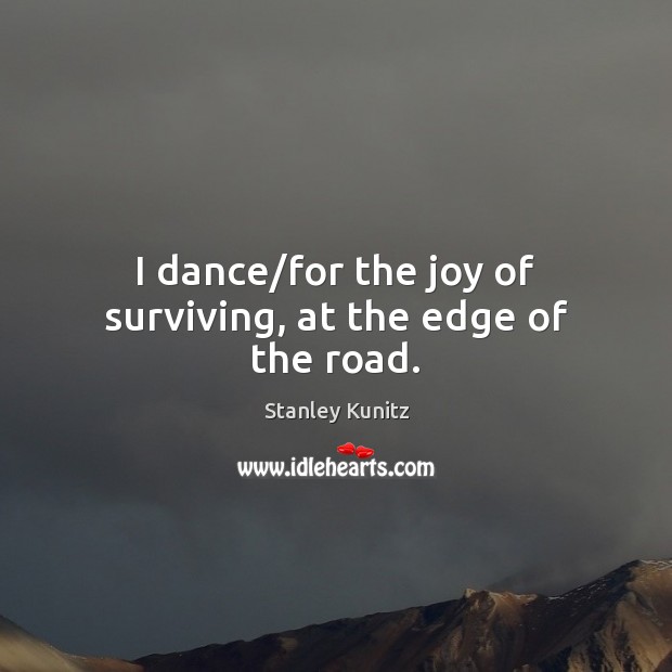 I dance/for the joy of surviving, at the edge of the road. Stanley Kunitz Picture Quote