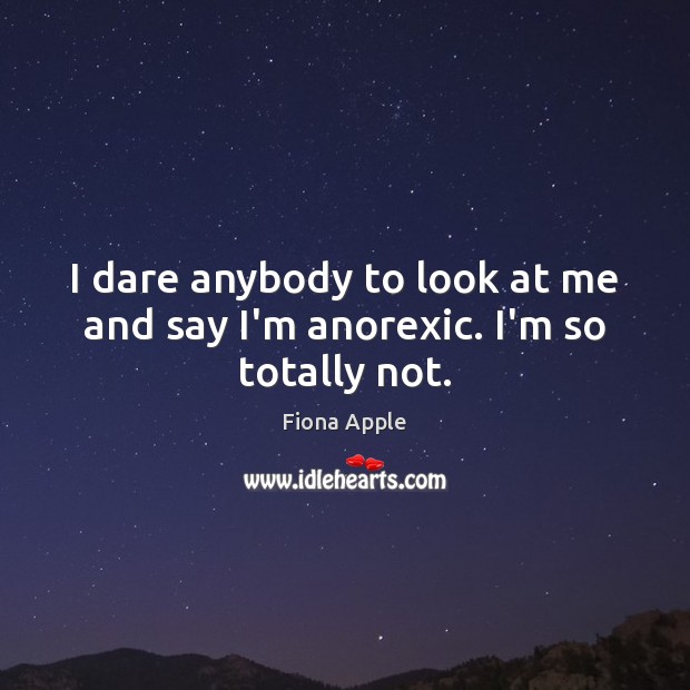 I dare anybody to look at me and say I’m anorexic. I’m so totally not. Image