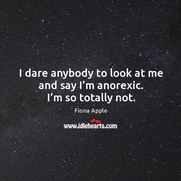 I dare anybody to look at me and say I’m anorexic. I’m so totally not. Fiona Apple Picture Quote