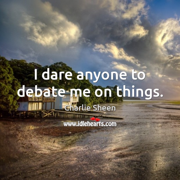 I dare anyone to debate me on things. Charlie Sheen Picture Quote