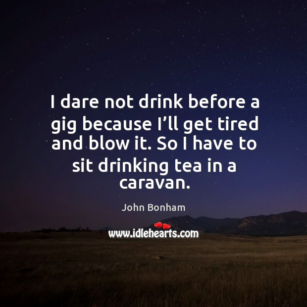 I dare not drink before a gig because I’ll get tired and blow it. So I have to sit drinking tea in a caravan. John Bonham Picture Quote