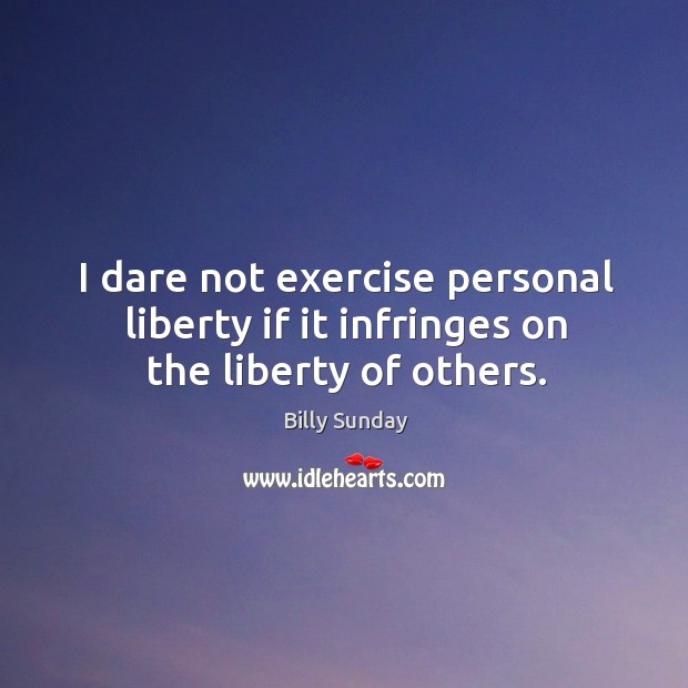 I dare not exercise personal liberty if it infringes on the liberty of others. Billy Sunday Picture Quote