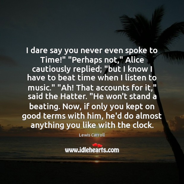 I dare say you never even spoke to Time!” “Perhaps not,” Alice Lewis Carroll Picture Quote