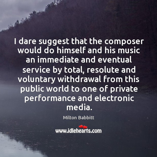 I dare suggest that the composer would do himself and his music an immediate and Milton Babbitt Picture Quote
