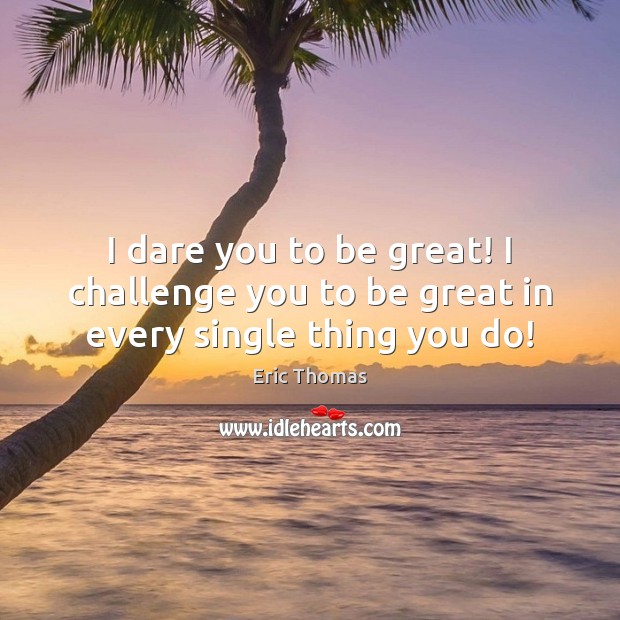 I dare you to be great! I challenge you to be great in every single thing you do! Eric Thomas Picture Quote