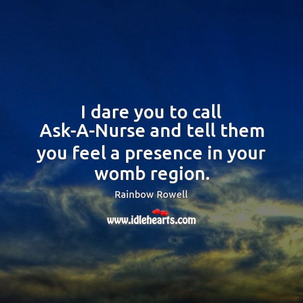 I dare you to call Ask-A-Nurse and tell them you feel a presence in your womb region. Image