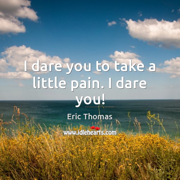 I dare you to take a little pain. I dare you! Image
