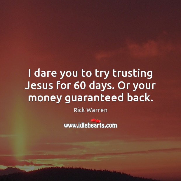 I dare you to try trusting Jesus for 60 days. Or your money guaranteed back. Rick Warren Picture Quote