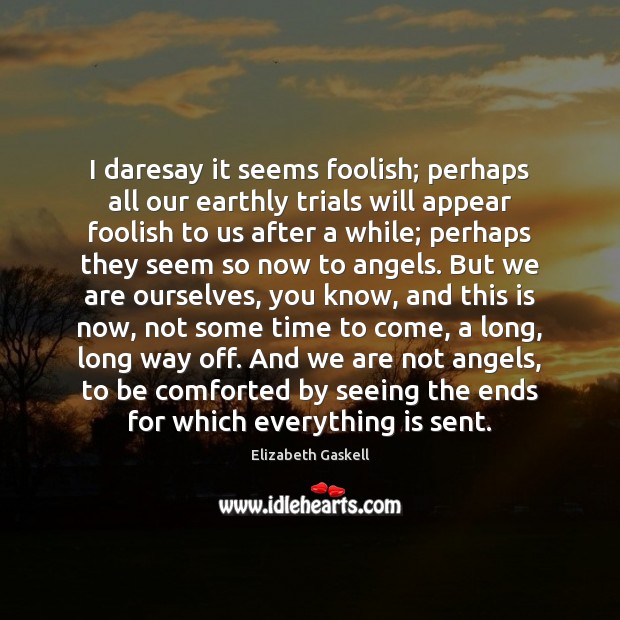 I daresay it seems foolish; perhaps all our earthly trials will appear Elizabeth Gaskell Picture Quote
