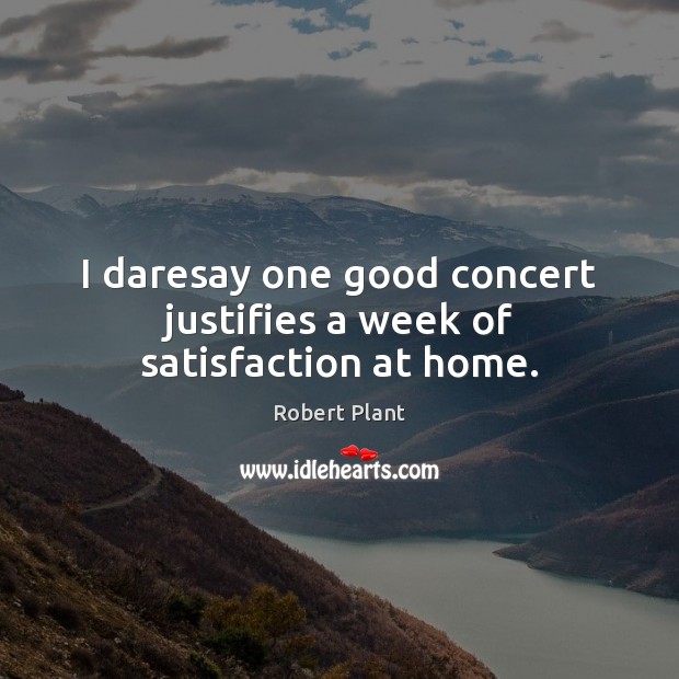 I daresay one good concert justifies a week of satisfaction at home. Robert Plant Picture Quote