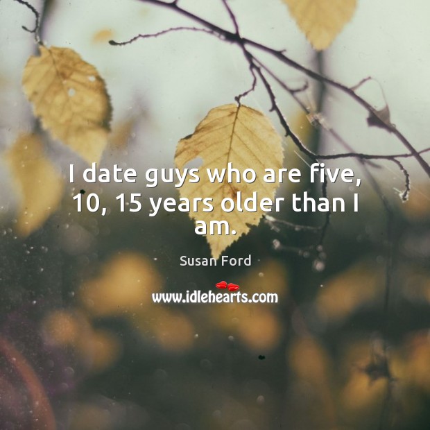 I date guys who are five, 10, 15 years older than I am. Susan Ford Picture Quote