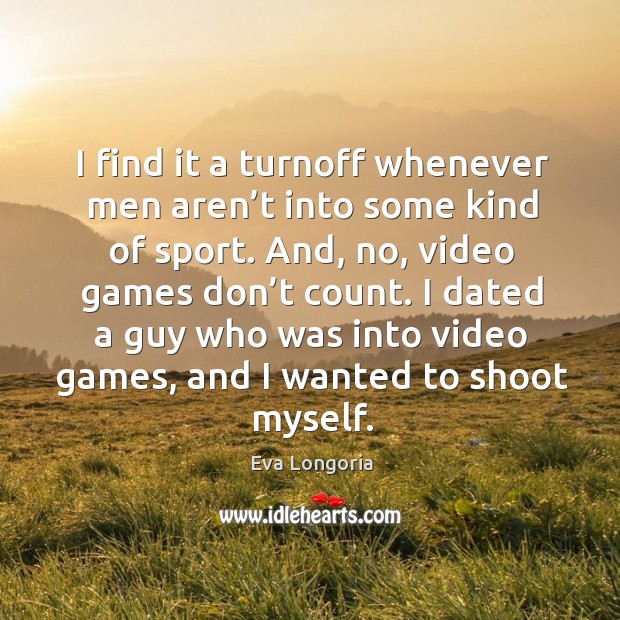 I dated a guy who was into video games, and I wanted to shoot myself. Image