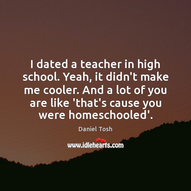 I dated a teacher in high school. Yeah, it didn’t make me Daniel Tosh Picture Quote