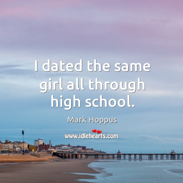 I dated the same girl all through high school. Mark Hoppus Picture Quote