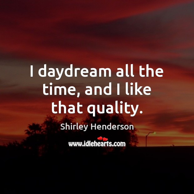 I daydream all the time, and I like that quality. Shirley Henderson Picture Quote
