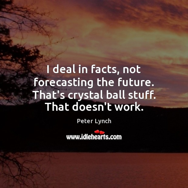 I deal in facts, not forecasting the future. That’s crystal ball stuff. That doesn’t work. Image