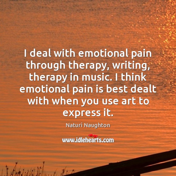 I deal with emotional pain through therapy, writing, therapy in music. I Pain Quotes Image