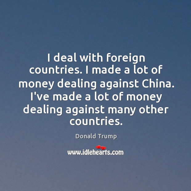 I deal with foreign countries. I made a lot of money dealing Donald Trump Picture Quote