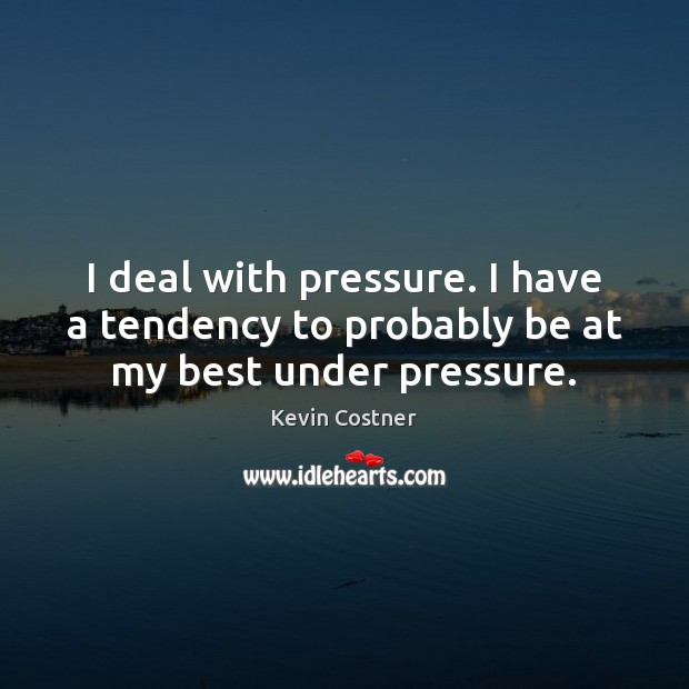 I deal with pressure. I have a tendency to probably be at my best under pressure. Kevin Costner Picture Quote