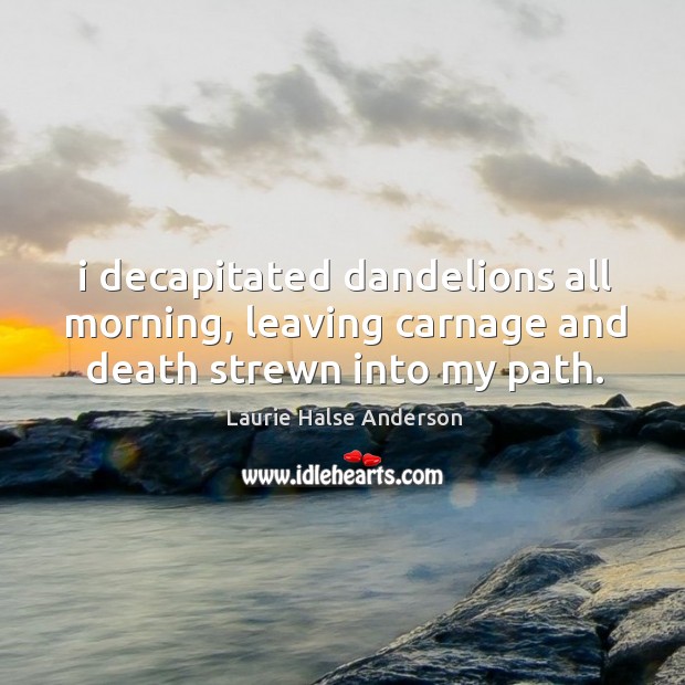 I decapitated dandelions all morning, leaving carnage and death strewn into my path. Laurie Halse Anderson Picture Quote