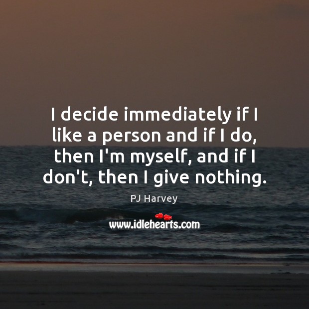 I decide immediately if I like a person and if I do, PJ Harvey Picture Quote