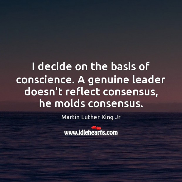 I decide on the basis of conscience. A genuine leader doesn’t reflect Martin Luther King Jr Picture Quote
