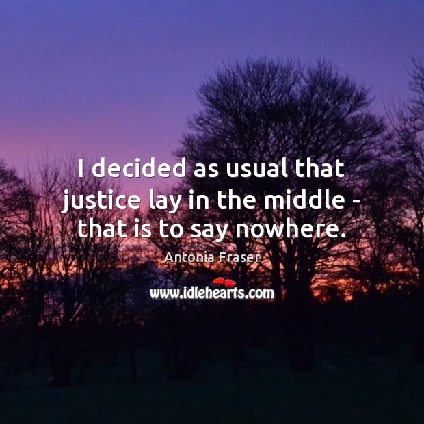 I decided as usual that justice lay in the middle – that is to say nowhere. Antonia Fraser Picture Quote