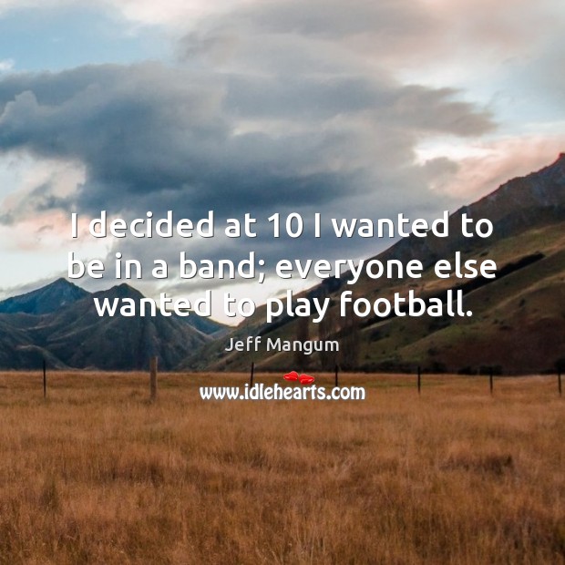I decided at 10 I wanted to be in a band; everyone else wanted to play football. Jeff Mangum Picture Quote