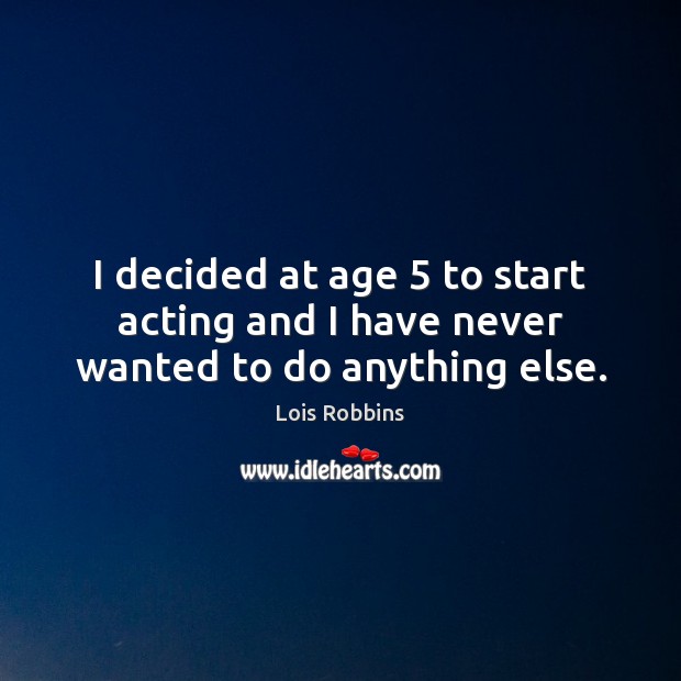 I decided at age 5 to start acting and I have never wanted to do anything else. Image