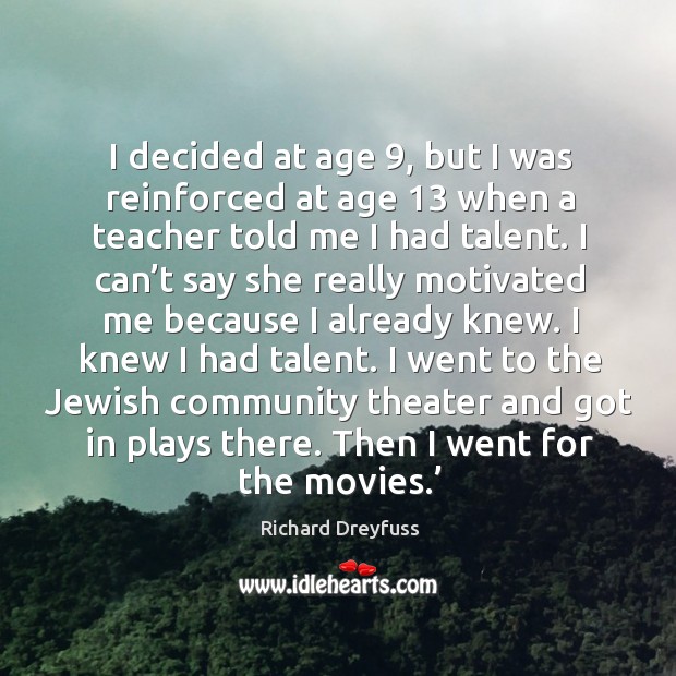 I decided at age 9, but I was reinforced at age 13 when a teacher told me I had talent. Richard Dreyfuss Picture Quote