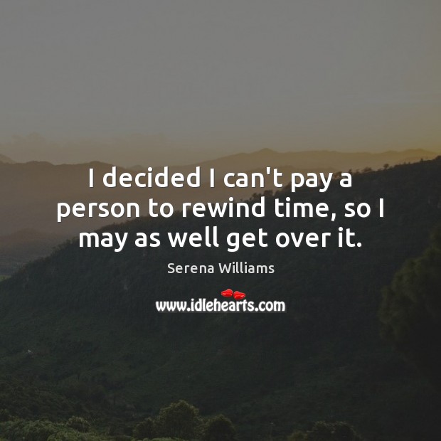 I decided I can’t pay a person to rewind time, so I may as well get over it. Serena Williams Picture Quote