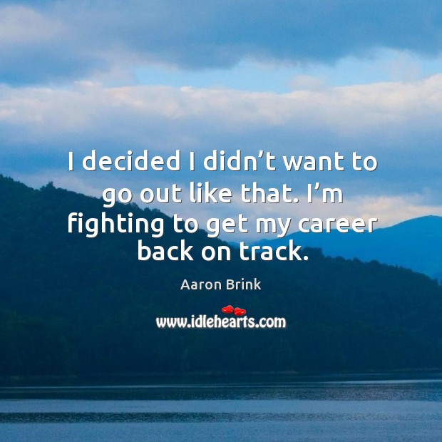 I decided I didn’t want to go out like that. I’m fighting to get my career back on track. Image