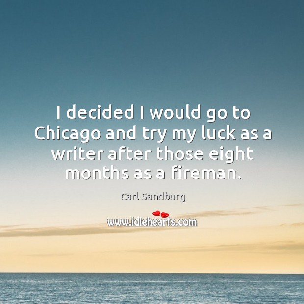 I decided I would go to chicago and try my luck as a writer after those eight months as a fireman. Carl Sandburg Picture Quote