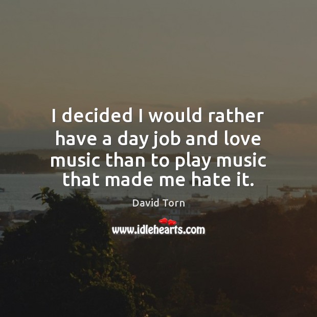 I decided I would rather have a day job and love music Hate Quotes Image