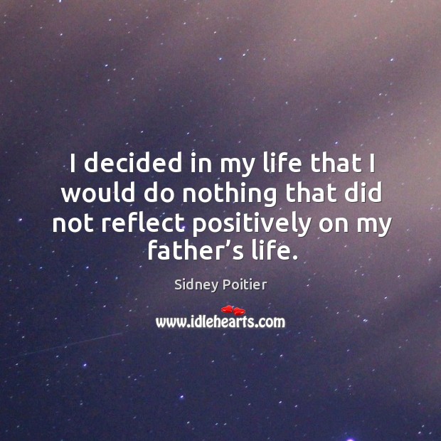 I decided in my life that I would do nothing that did not reflect positively on my father’s life. Sidney Poitier Picture Quote