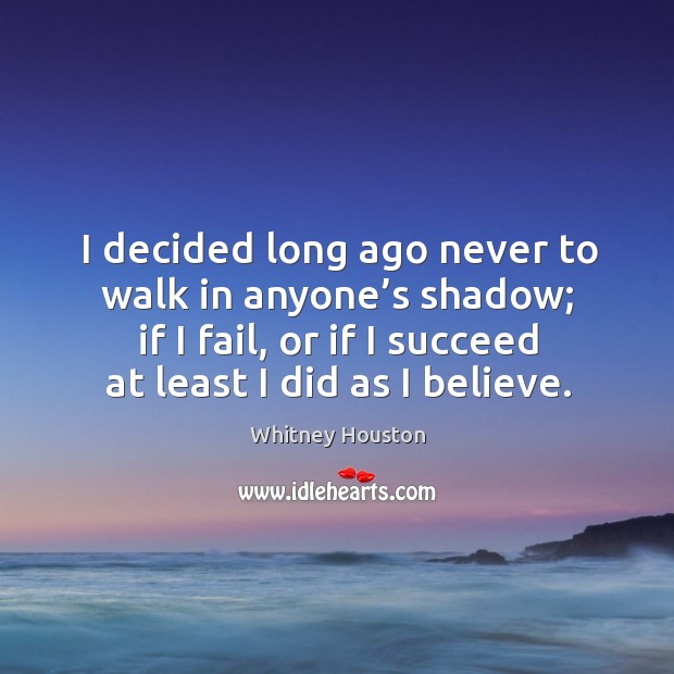 I decided long ago never to walk in anyone’s shadow; if I fail, or if I succeed at least I did as I believe. Image