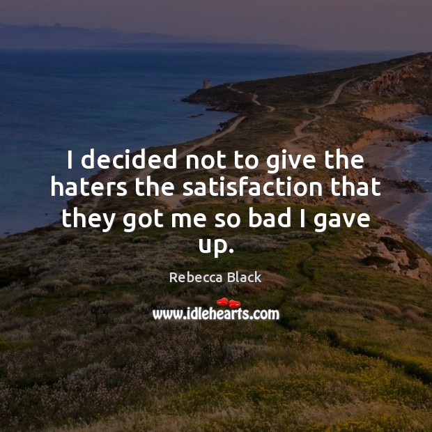 I decided not to give the haters the satisfaction that they got me so bad I gave up. Rebecca Black Picture Quote