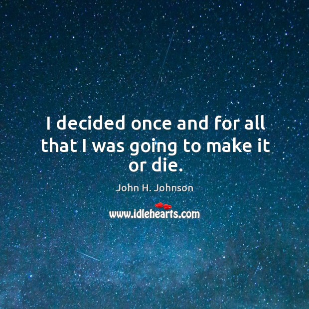 I decided once and for all that I was going to make it or die. John H. Johnson Picture Quote