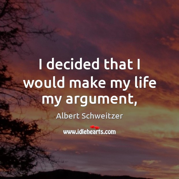 I decided that I would make my life my argument, Albert Schweitzer Picture Quote