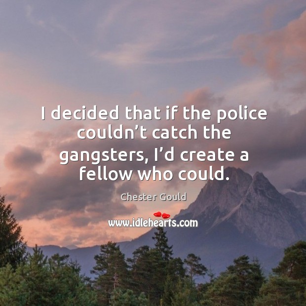 I decided that if the police couldn’t catch the gangsters, I’d create a fellow who could. Chester Gould Picture Quote