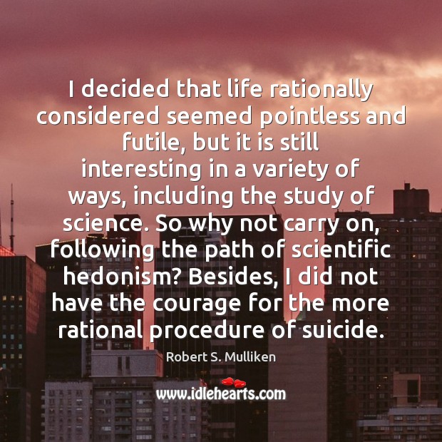 I decided that life rationally considered seemed pointless and futile, but it Robert S. Mulliken Picture Quote