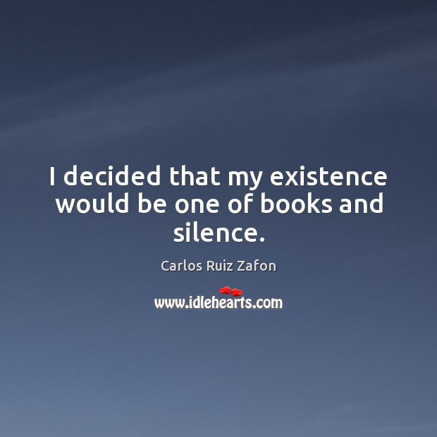 I decided that my existence would be one of books and silence. Carlos Ruiz Zafon Picture Quote