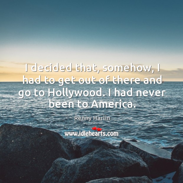 I decided that, somehow, I had to get out of there and go to hollywood. I had never been to america. Renny Harlin Picture Quote