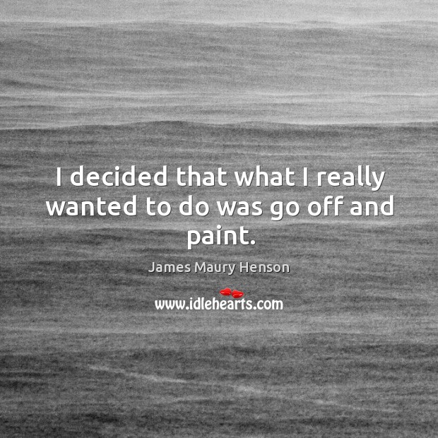 I decided that what I really wanted to do was go off and paint. James Maury Henson Picture Quote